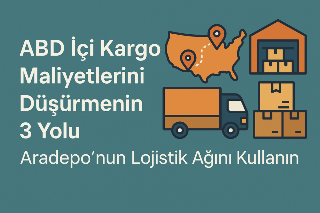 ABD İçi Kargo Maliyetlerini Düşürmenin 3 Yolu: Aradepo'nun Lojistik Ağını Kullanın