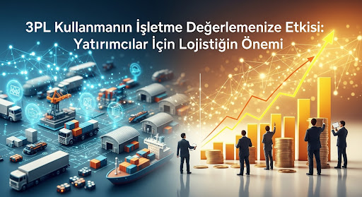 3PL Kullanımı İşletme Değerini Nasıl Artırır? Yatırımcıların Gözünden Lojistik Optimizasyonu